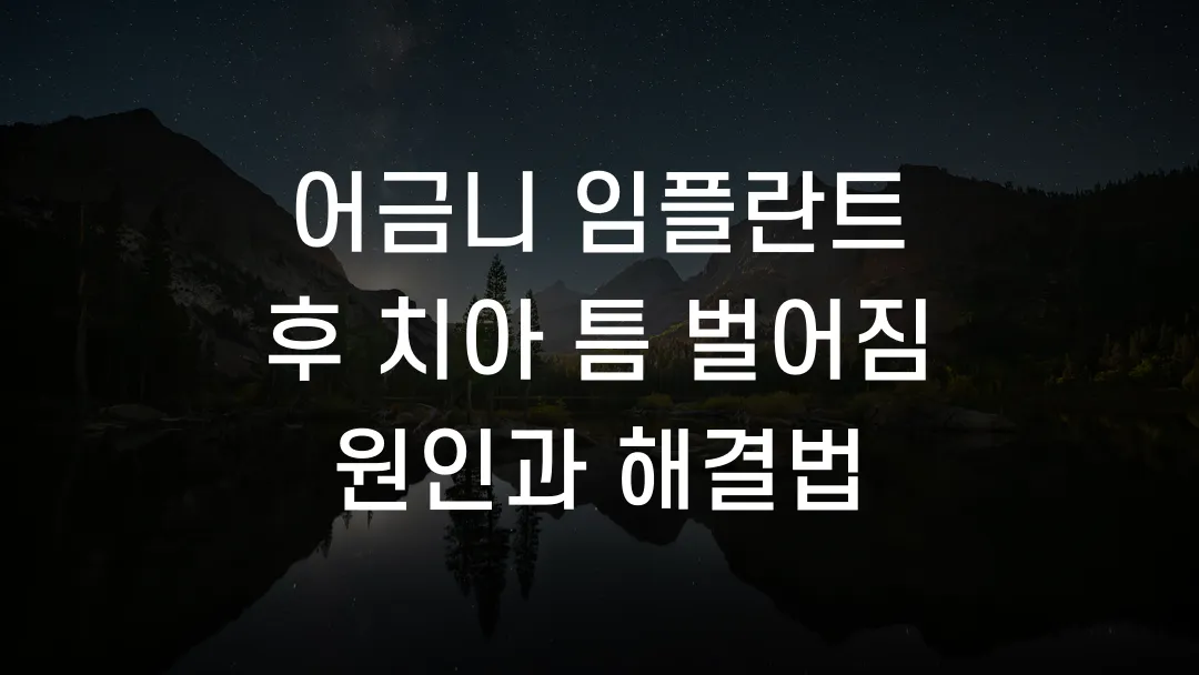 어금니 임플란트 후 치아 틈 벌어짐 원인과 해결법