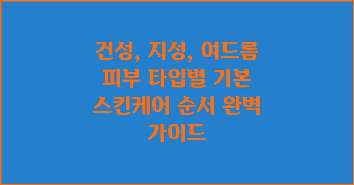 건성, 지성, 여드름 피부 타입별 기본 스킨케어 순서