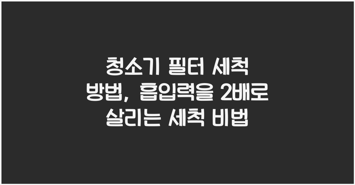 청소기 필터 세척 방법, 흡입력 2배로 살리는 세척 비법