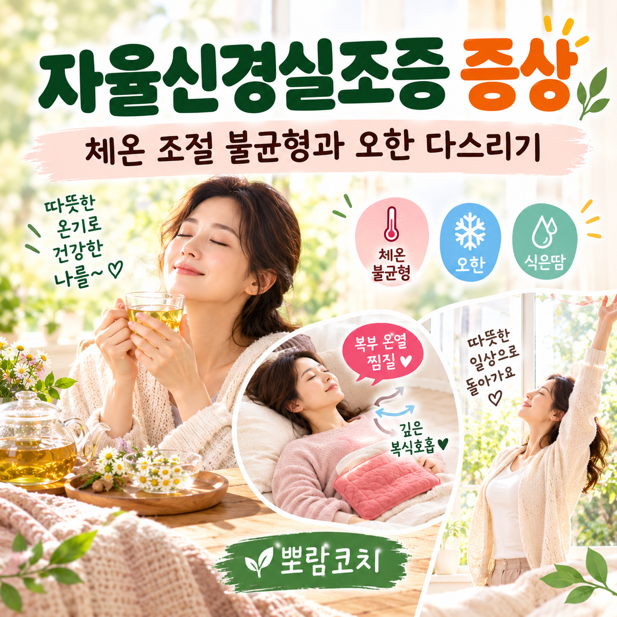 따뜻한 허브차 잔을 두 손으로 따스하게 감싸 들고 차분히 휴식을 취하는 감성 모습
배 위에 따뜻한 온열 찜질팩을 올리고 편안하게 누워 복식호흡을 하는 모습
 따스한 햇살이 드는 창가에서 편안한 옷을 입고 가볍게 기지개를 켜며 체온을 조절하는 모습