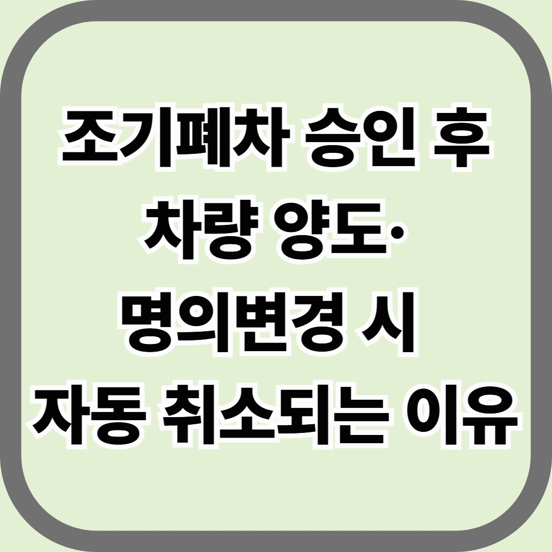 조기폐차 승인 후 차량 양도&middot;명의변경 시 자동 취소되는 이유 &mdash; 팔거나 이전하면 바로 &lsquo;무효&rsquo;
