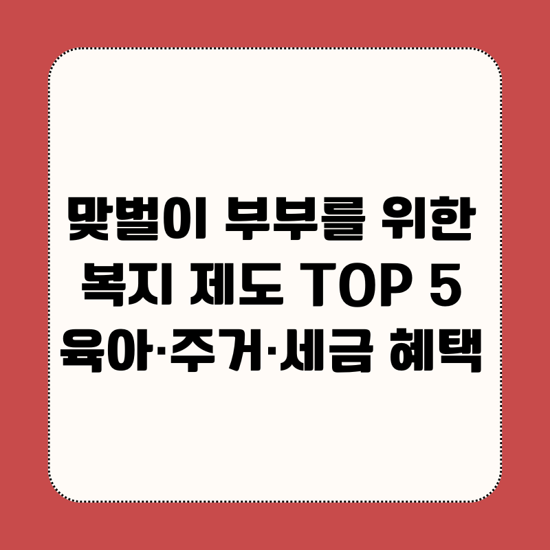 2025년 맞벌이 부부를 위한 복지 제도 TOP 5 육아·주거·세금 혜택