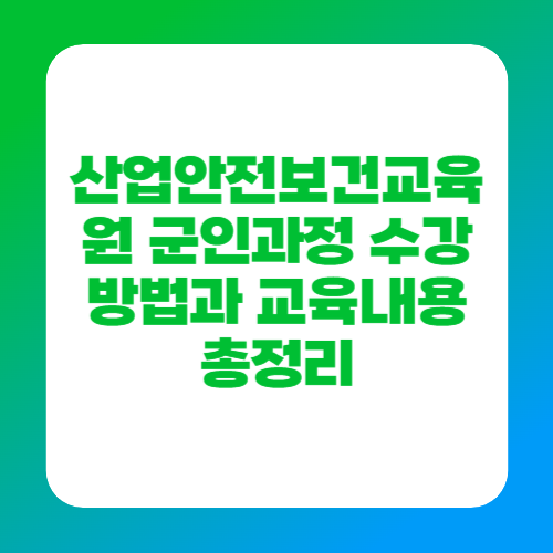 산업안전보건교육원 군인과정 수강방법과 교육내용 총정리