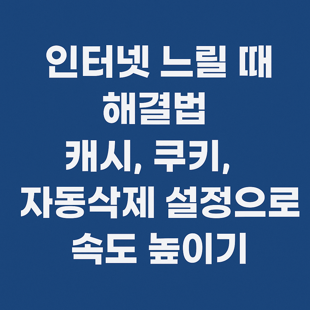 인터넷 느릴 때 해결법 – 캐시, 쿠키, 자동삭제 설정으로 속도 높이기