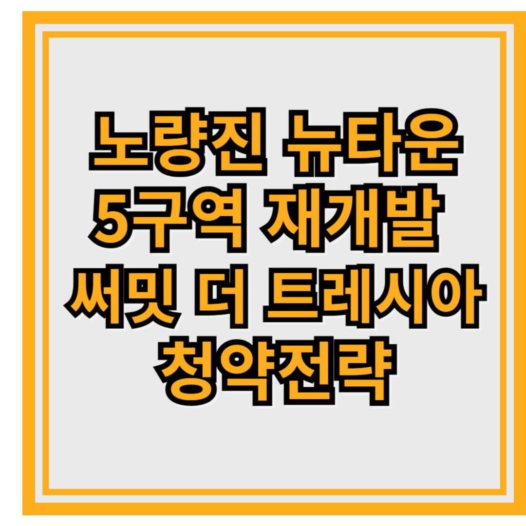 노량진 뉴타운 5구역 재개발 &ndash; &lsquo;써밋 더 트레시아&rsquo; 청약전략