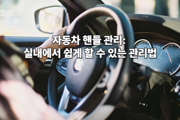 자동차 핸들 관리: 실내에서 쉽게 할 수 있는 관리법