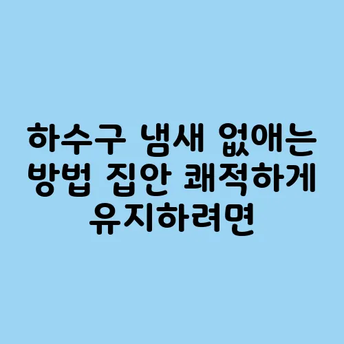 하수구 냄새 없애는 방법 집안 쾌적하게 유지하려면