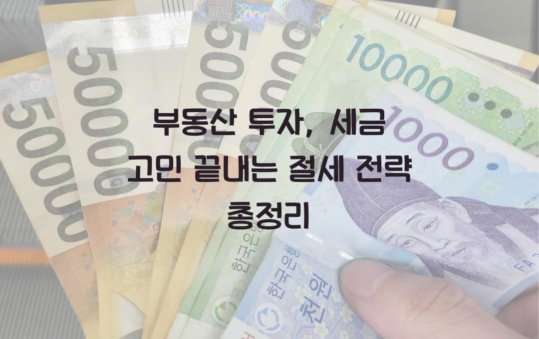 부동산 투자, 세금 때문에 망설여진다면? 꼭 알아야 할 절세 전략 총정리