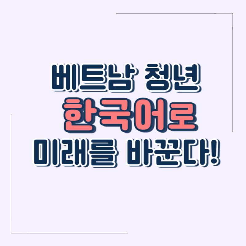 한국어가 바꾼 베트남 청년의 미래, 언어가 만든 경제 기회