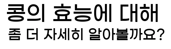  콩의 효능에 대해 좀 더 자세히 알아볼까요?
