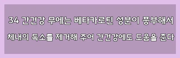  34 간건강 무에는 베타카로틴 성분이 풍부해서 체내의 독소를 제거해 주어 간건강에도 도움을 준다