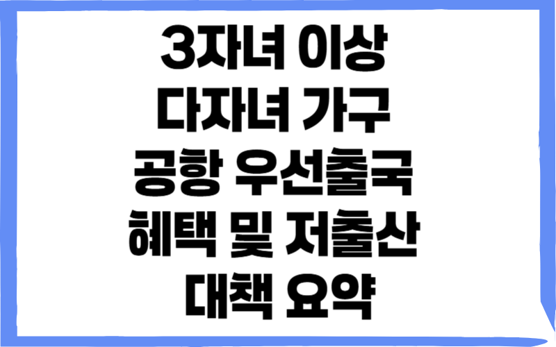 3자녀 이상 다자녀 가구 공항 우선출국 혜택 및 저출산 대책 요약
