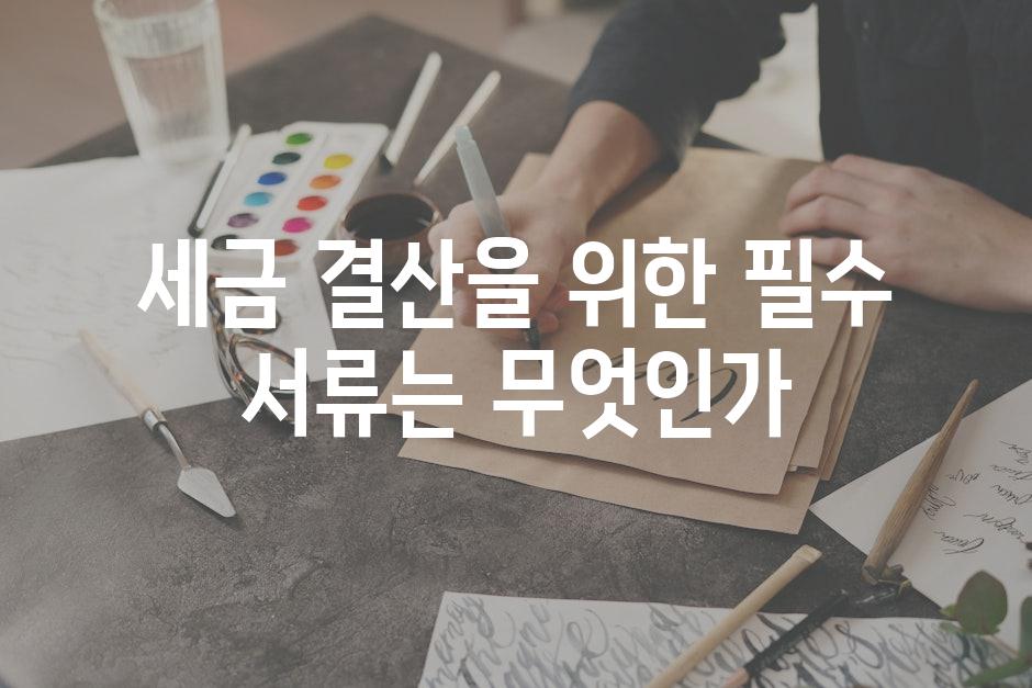 세금 결산을 위한 필수 서류는 무엇인가