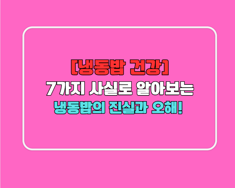 [냉동밥 건강] 7가지 사실로 알아보는 냉동밥의 진실과 오해!