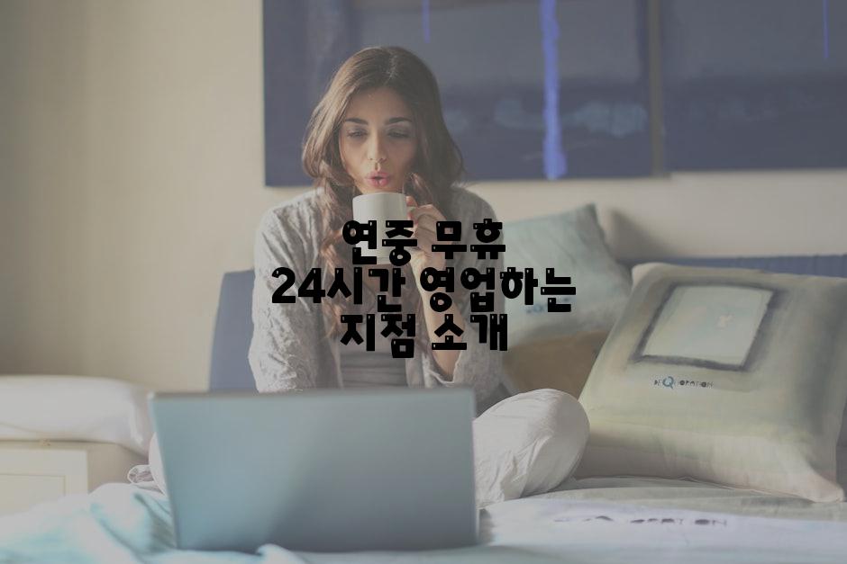 연중 무휴 24시간 영업하는 지점 소개