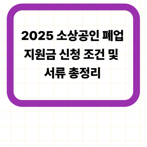 2025 소상공인 폐업지원금 신청 조건 및 서류 총정리