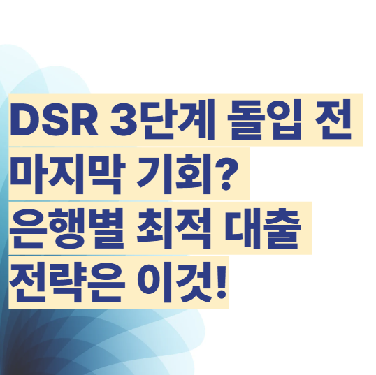 DSR 3단계 돌입 전 마지막 기회? 은행별 최적 대출 전략은 이것!