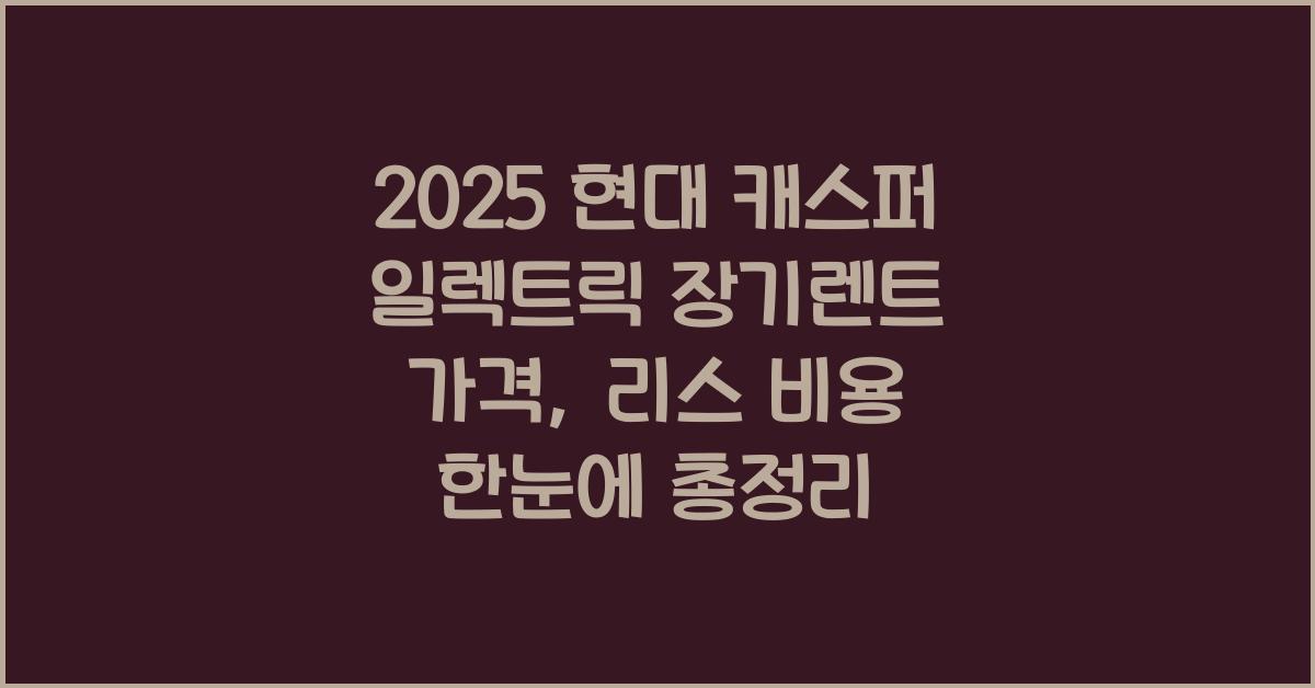 2025 현대 캐스퍼 일렉트릭 장기렌트 가격, 리스 비용 총정리