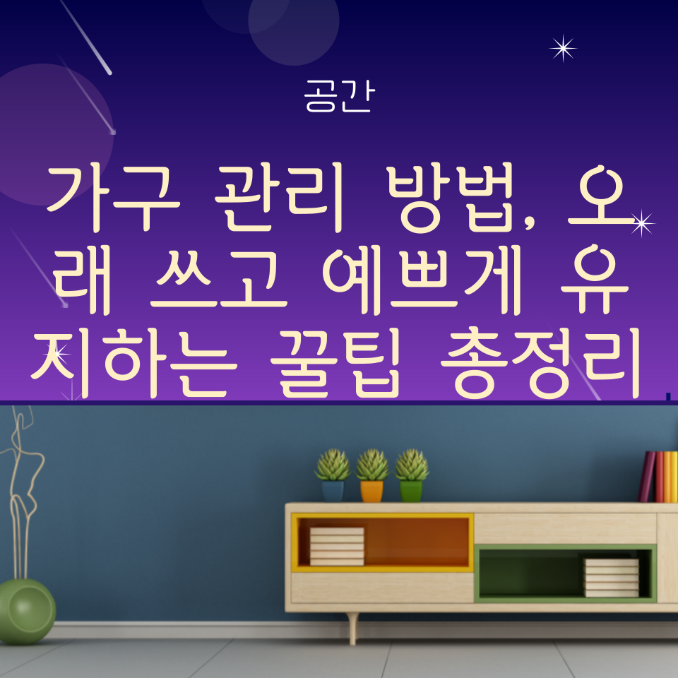 가구 관리 방법, 오래 쓰고 예쁘게 유지하는 꿀팁 총정리