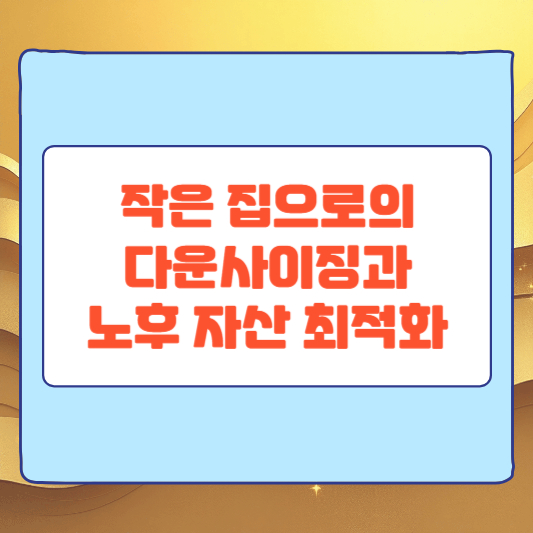 작은 집으로의 다운사이징과 노후 자산 최적화