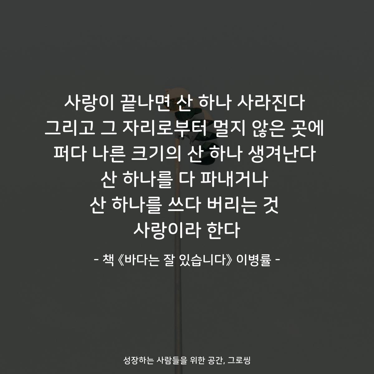 사랑이 끝나면 산 하나 사라진다
그리고 그 자리로부터 멀지 않은 곳에
퍼다 나른 크기의 산 하나 생겨난다
산 하나를 다 파내거나
산 하나를 쓰다 버리는 것
사랑이라 한다