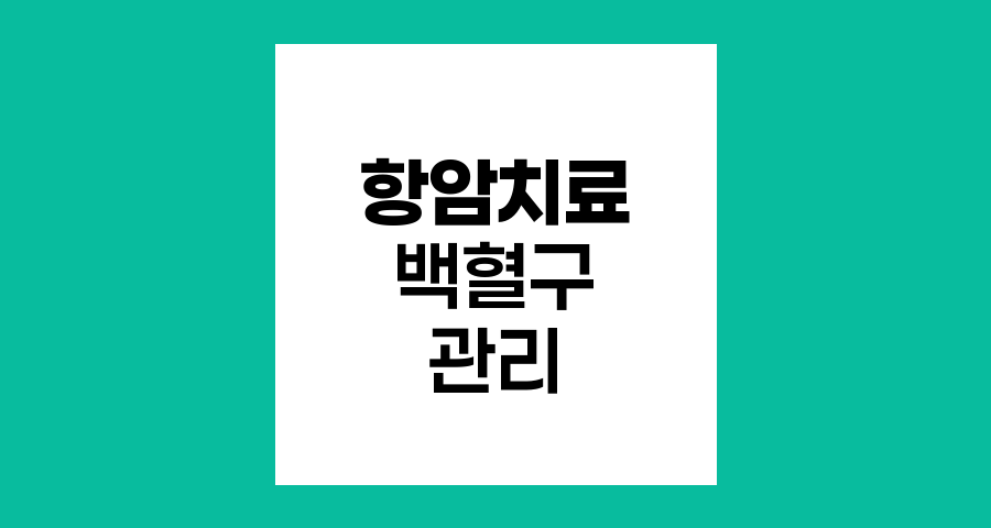 항암치료 중 백혈구 수치 관리와 면역력 강화 방법