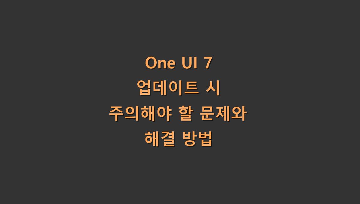 One UI 7 업데이트 시 주의해야 할 문제와 해결 방법