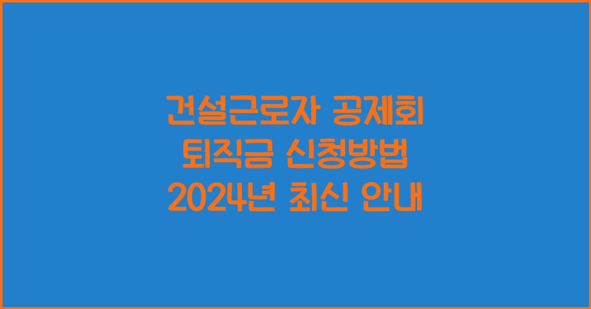 건설근로자 공제회 퇴직금 신청방법