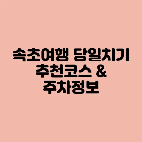 속초여행 당일치기 추천코스 & 주차정보