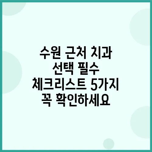 수원 근처 치과 선택 필수 체크리스트 5가지 꼭 확인하세요