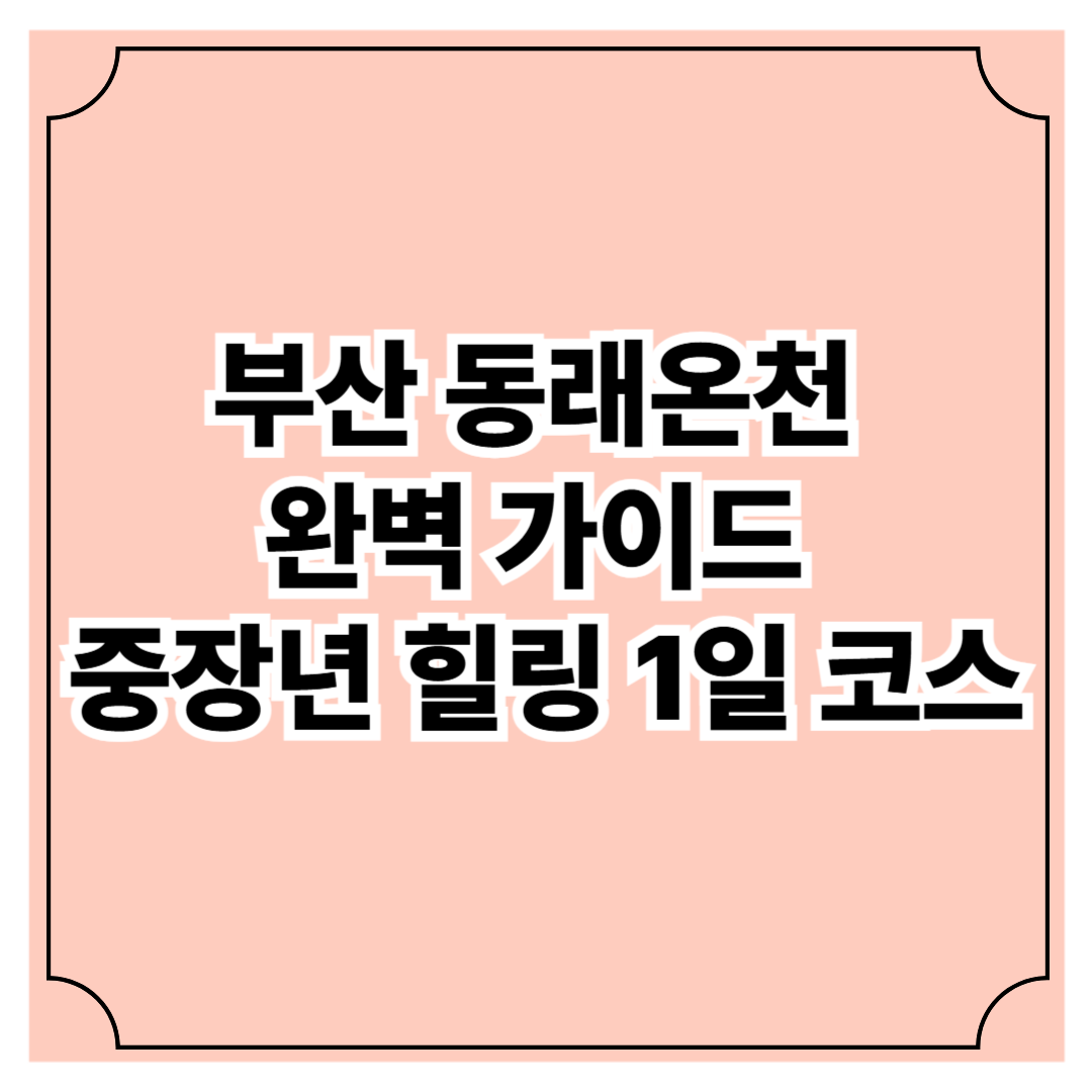 부산 동래온천 완벽 가이드 ❘ 중장년 힐링 1일 코스