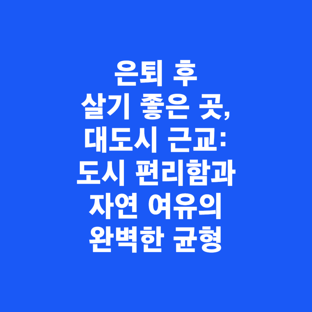 은퇴 후 살기 좋은 곳, 대도시 근교: 도시 편리함과 자연 여유의 완벽한 균형