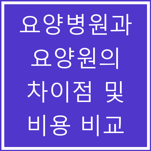 요양병원과 요양원의 차이점 및 비용 비교