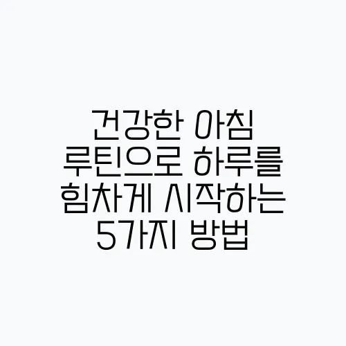 건강한 아침 루틴으로 하루를 힘차게 시작하는 5가지 방법