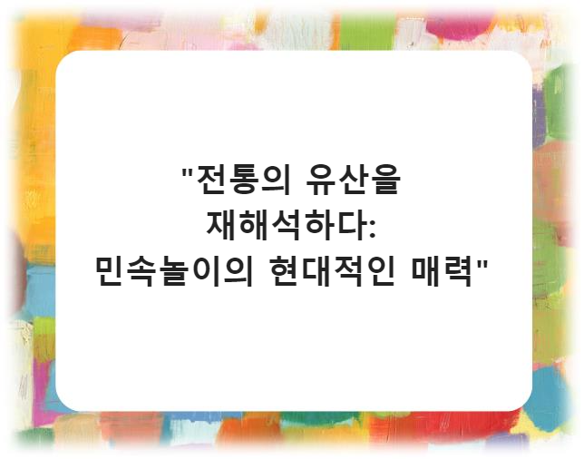&quot;전통의 유산을 재해석하다: 민속놀이의 현대적인 매력&quot;