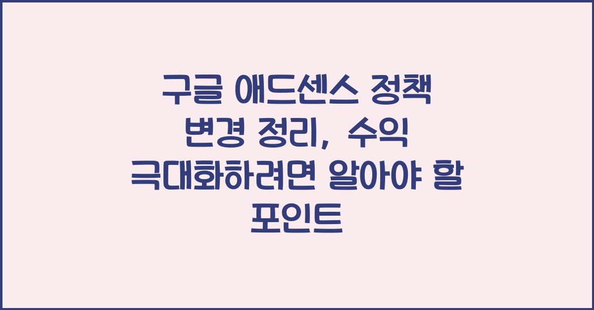 구글 애드센스 정책 변경 정리, 수익 극대화하려면 알아야 할 포인트