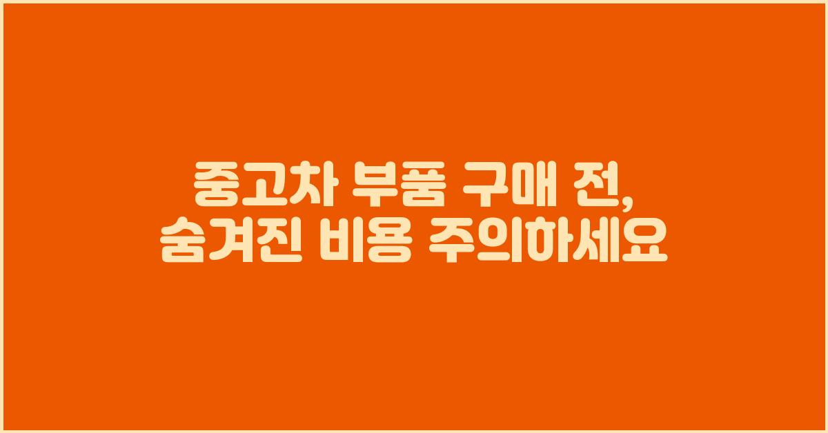 중고차 부품, 숨겨진 비용 주의하세요