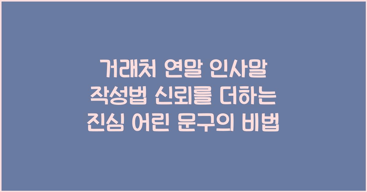 거래처 연말 인사말 작성법 신뢰를 더하는 진심 어린 문구