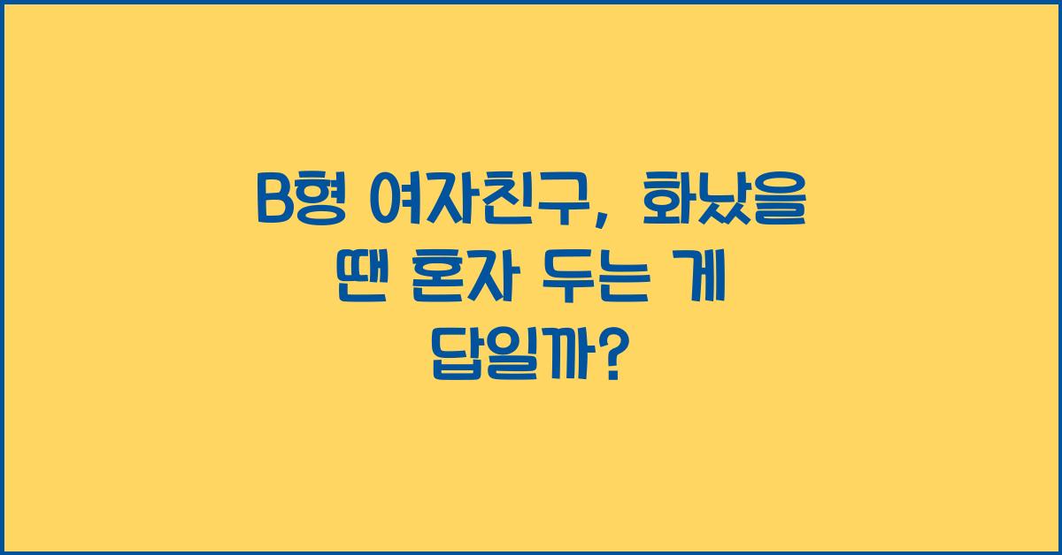 B형 여자친구, 화났을 땐 혼자 두는 게 답일까?