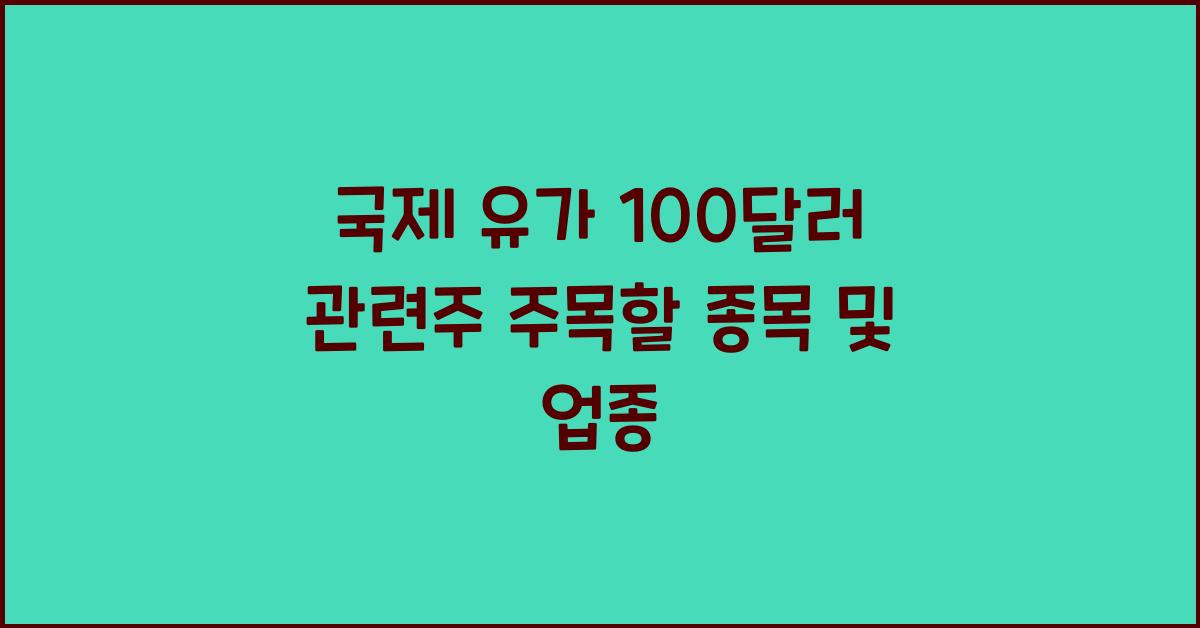 국제 유가 100달러 관련주, 주목해야 할 종목과 업종
