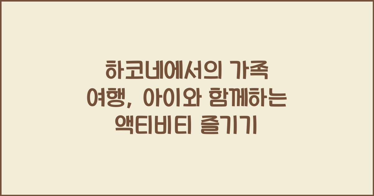 하코네에서의 가족 여행: 아이와 함께하는 액티비티