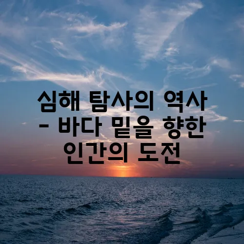 심해 탐사의 역사 – 바다 밑을 향한 인간의 도전