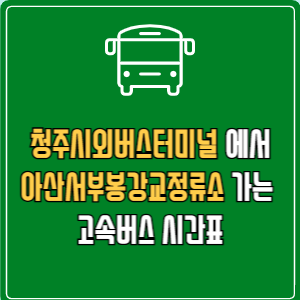 청주시외버스터미널에서 아산서부봉강교정류소 고속버스 시간표 요금 예매