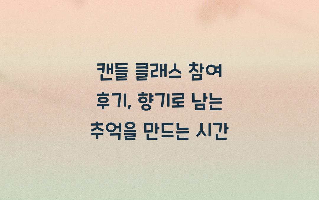 캔들 클래스 참여 후기, 향기로 남는 추억