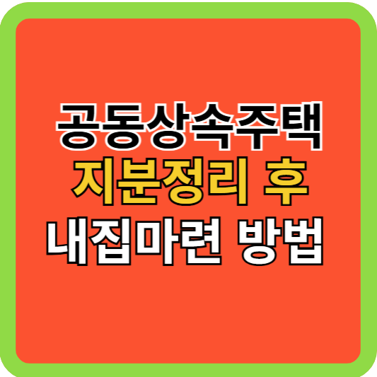 공동상속주택 지분정리 후 내집마련 방법!