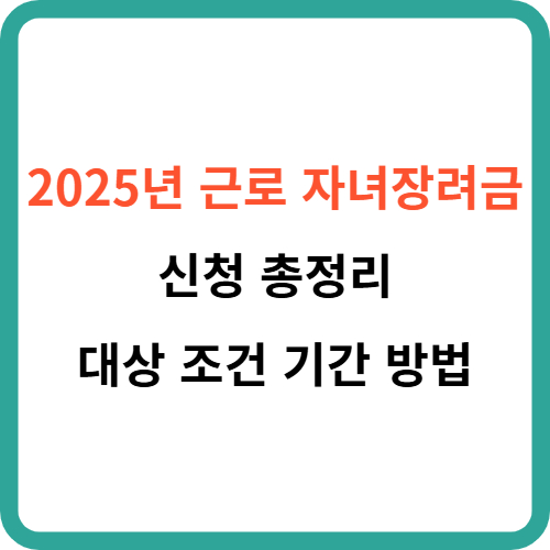 2025년 근로 자녀장려금 신청 총정리: 대상 조건 기간 방법