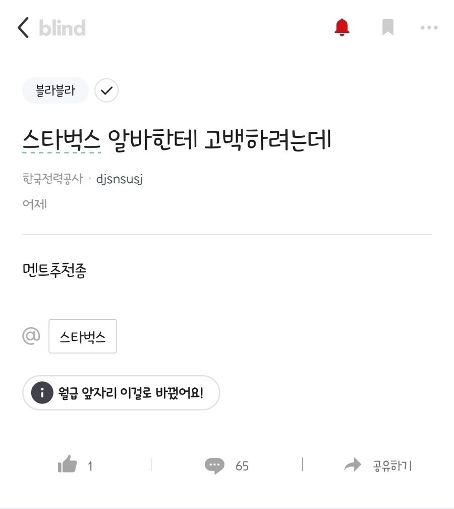 &lt; blind
블라블라
스타벅스 알바한테 고백하려는데
한국전력공사 djsnsusj
어제
멘트추천좀
@
스타벅스
1 월급 앞자리 이걸로 바꿨어요!
1
65
공유하기
