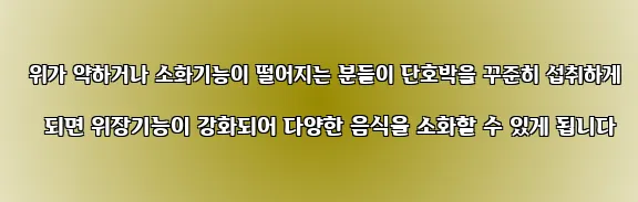  위가 약하거나 소화기능이 떨어지는 분들이 단호박을 꾸준히 섭취하게 되면 위장기능이 강화되어 다양한 음식을 소화할 수 있게 됩니다