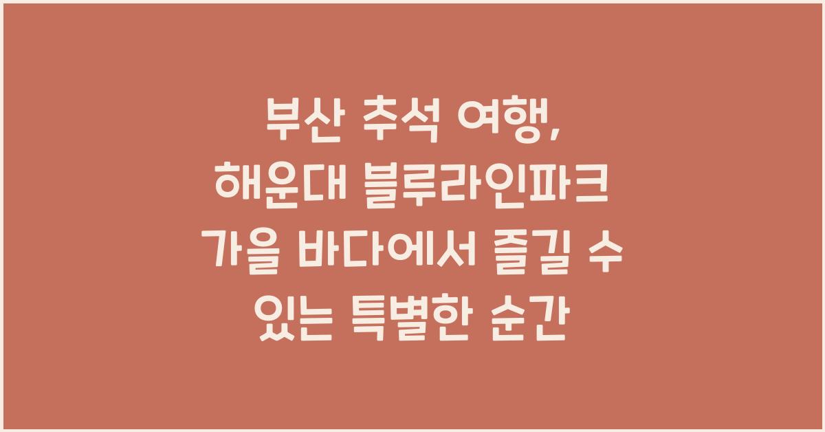 부산 추석 여행: 해운대 블루라인파크에서 즐기는 최고의 가을 바다