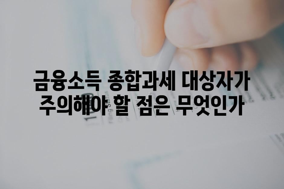 금융소득 종합과세 대상자가 주의해야 할 점은 무엇인가